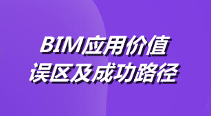 BIM應(yīng)用價值、誤區(qū)及成功路徑